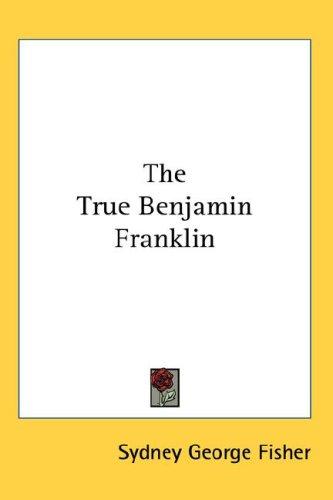 Sydney George Fisher: The True Benjamin Franklin (Hardcover, 2007, Kessinger Publishing, LLC)