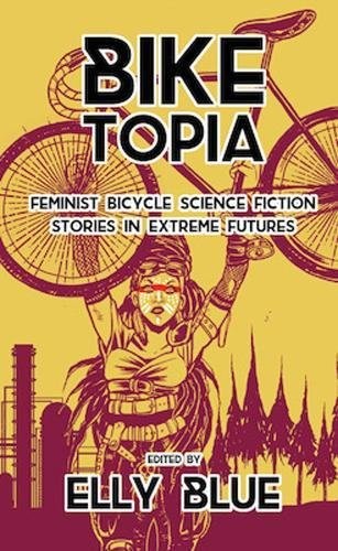 Elly Blue: Biketopia: Feminist Bicycle Science Fiction Stories in Extreme Futures (2017, Elly Blue Publishing)