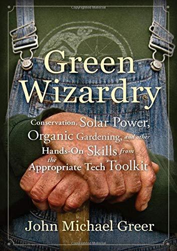 John Michael Greer: Green Wizardry: Conservation, Solar Power, Organic Gardening, and Other Hands-On Skills From the Appropriate Tech Toolkit