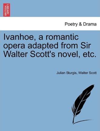 Sir Walter Scott: Ivanhoe, a romantic opera adapted from Sir Walter Scott's novel, etc. (2011)