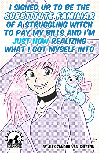 Alex Zandra van Chestein: I Signed Up To Be The Substitute Familiar Of A Struggling Witch To Pay My Bills And I'm Just Now Realizing What I Got Myself Into (EBook, 2018, Alex Zandra van Chestein)
